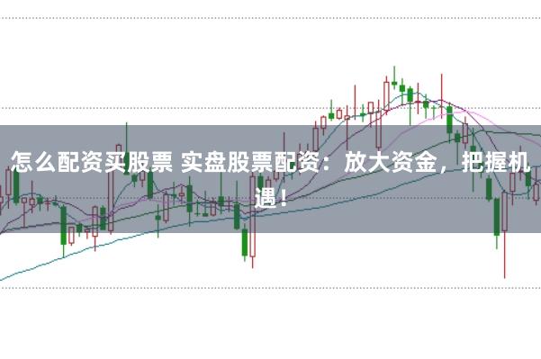 怎么配资买股票 实盘股票配资：放大资金，把握机遇！