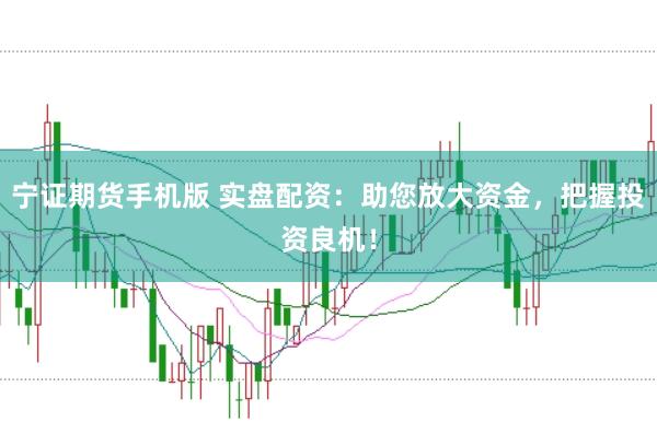 宁证期货手机版 实盘配资：助您放大资金，把握投资良机！