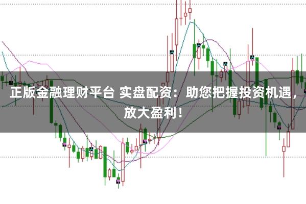 正版金融理财平台 实盘配资：助您把握投资机遇，放大盈利！