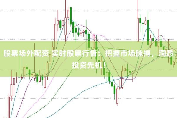 股票场外配资 实时股票行情：把握市场脉搏，洞悉投资先机！