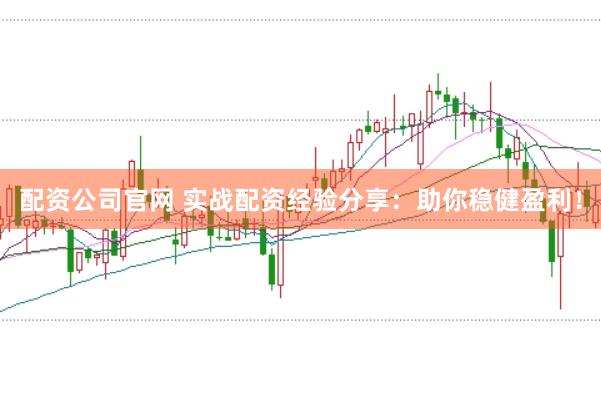 配资公司官网 实战配资经验分享：助你稳健盈利！