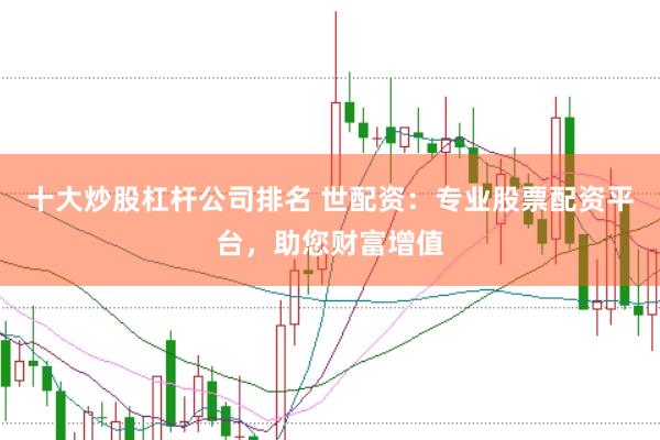 十大炒股杠杆公司排名 世配资：专业股票配资平台，助您财富增值
