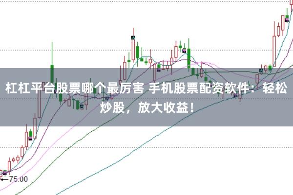 杠杠平台股票哪个最厉害 手机股票配资软件：轻松炒股，放大收益！