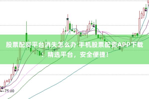 股票配资平台消失怎么办 手机股票配资APP下载：精选平台，安全便捷！