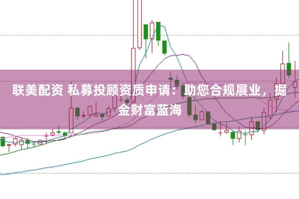 联美配资 私募投顾资质申请：助您合规展业，掘金财富蓝海