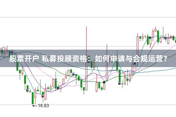 股票开户 私募投顾资格：如何申请与合规运营？