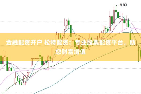金融配资开户 松特配资：专业股票配资平台，助您财富增值