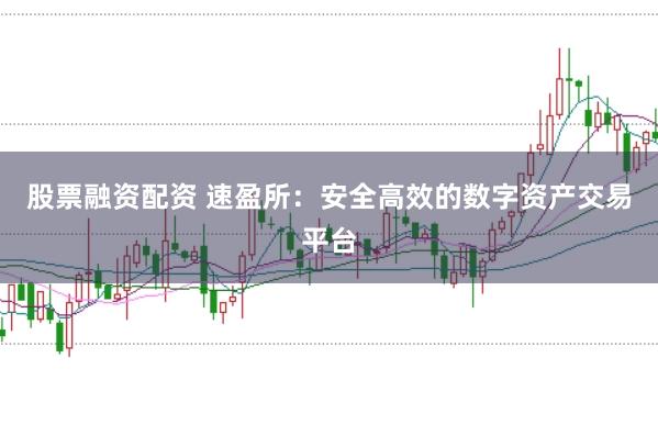 股票融资配资 速盈所:安全高效的数字资产交易平台