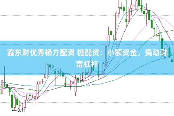 鑫东财优秀杨方配资 糖配资：小额资金，撬动财富杠杆
