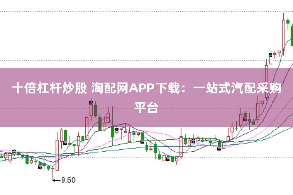 十倍杠杆炒股 淘配网APP下载：一站式汽配采购平台