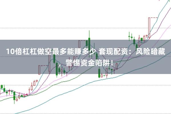 10倍杠杠做空最多能赚多少 套现配资：风险暗藏，警惕资金陷阱！