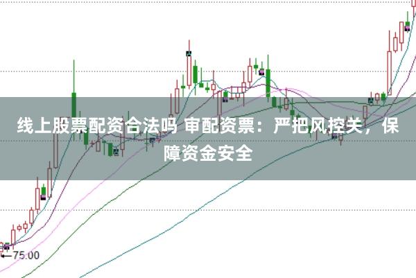 线上股票配资合法吗 审配资票：严把风控关，保障资金安全