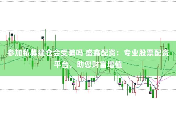 参加私募建仓会受骗吗 盛鑫配资：专业股票配资平台，助您财富增值
