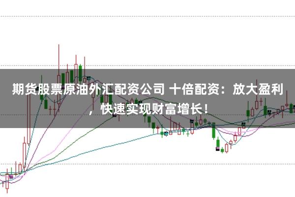 期货股票原油外汇配资公司 十倍配资：放大盈利，快速实现财富增长！