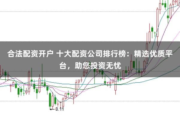 合法配资开户 十大配资公司排行榜：精选优质平台，助您投资无忧