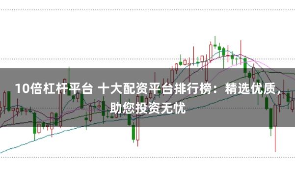 10倍杠杆平台 十大配资平台排行榜:精选优质,助您投资无忧