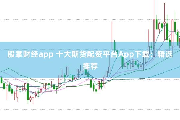 股掌财经app 十大期货配资平台App下载：精选推荐
