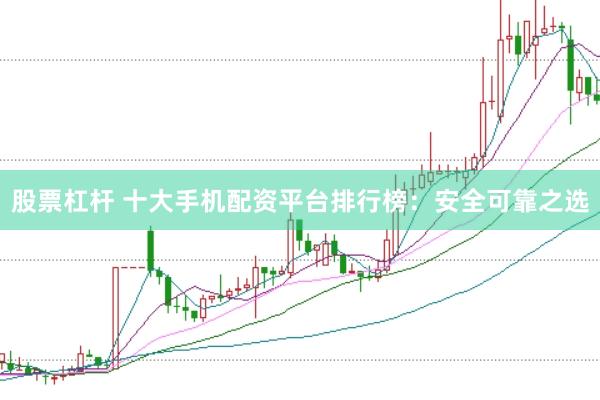 股票杠杆 十大手机配资平台排行榜：安全可靠之选