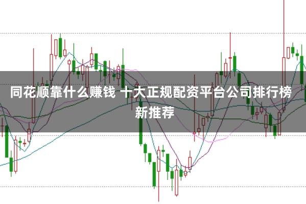 同花顺靠什么赚钱 十大正规配资平台公司排行榜  新推荐