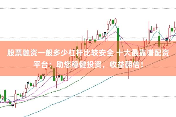 股票融资一般多少杠杆比较安全 十大最靠谱配资平台：助您稳健投资，收益翻倍！