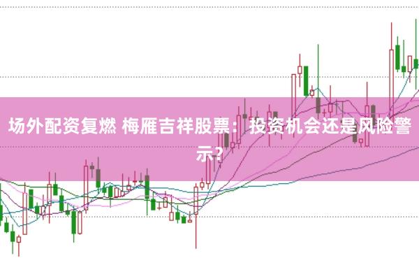 场外配资复燃 梅雁吉祥股票：投资机会还是风险警示？