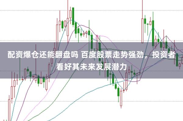 配资爆仓还能翻盘吗 百度股票走势强劲，投资者看好其未来发展潜力
