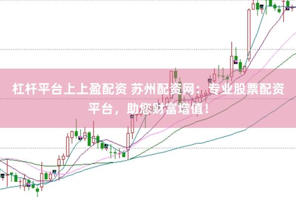 杠杆平台上上盈配资 苏州配资网:专业股票配资平台,助您财富增值!