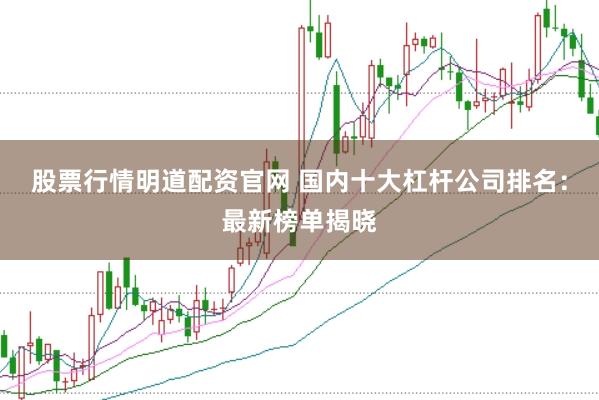 股票行情明道配资官网 国内十大杠杆公司排名:最新榜单揭晓