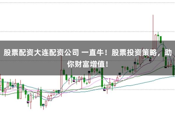 股票配资大连配资公司 一直牛！股票投资策略，助你财富增值！
