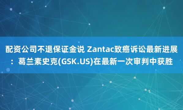 配资公司不退保证金说 Zantac致癌诉讼最新进展：葛兰素史克(GSK.US)在最新一次审判中获胜