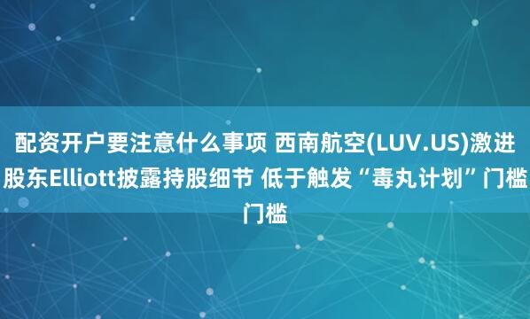 配资开户要注意什么事项 西南航空(LUV.US)激进股东Elliott披露持股细节 低于触发“毒丸计划”门槛