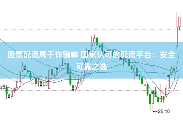 股票配资属于诈骗嘛 国家认可的配资平台：安全可靠之选