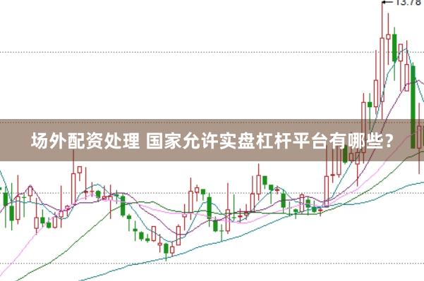 场外配资处理 国家允许实盘杠杆平台有哪些？