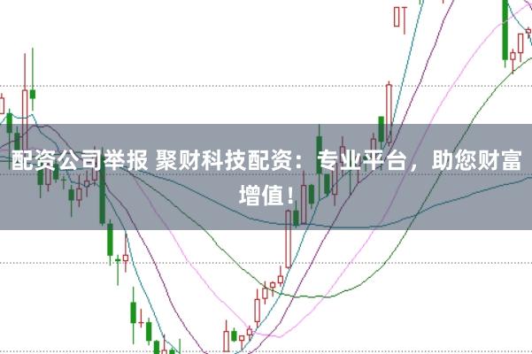 配资公司举报 聚财科技配资：专业平台，助您财富增值！