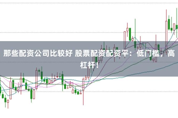 那些配资公司比较好 股票配资配资平：低门槛，高杠杆！