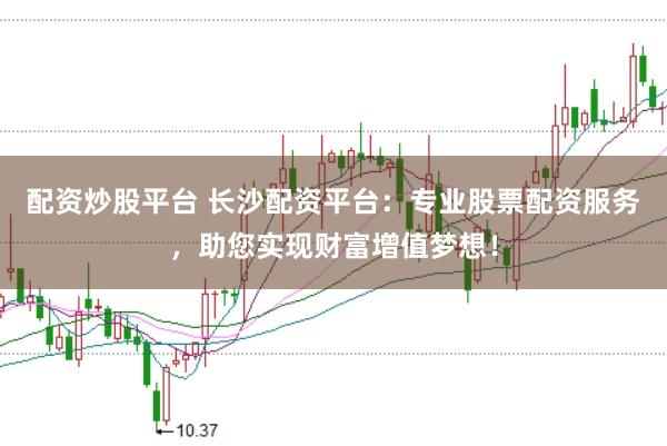 配资炒股平台 长沙配资平台：专业股票配资服务，助您实现财富增值梦想！