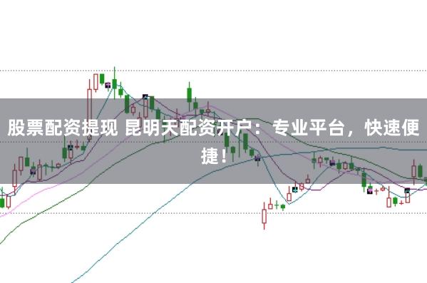 股票配资提现 昆明天配资开户：专业平台，快速便捷！