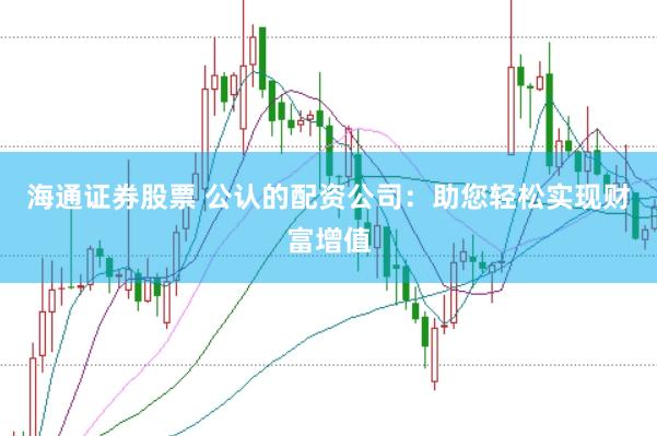 海通证券股票 公认的配资公司：助您轻松实现财富增值