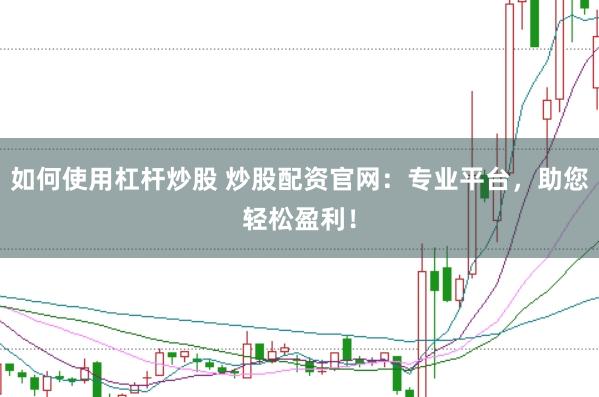 如何使用杠杆炒股 炒股配资官网：专业平台，助您轻松盈利！