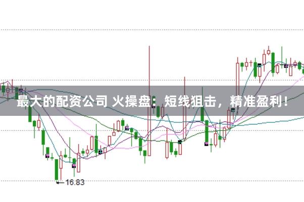 最大的配资公司 火操盘：短线狙击，精准盈利！