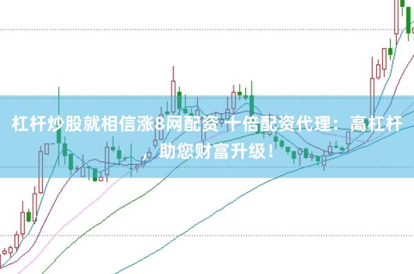 杠杆炒股就相信涨8网配资 十倍配资代理：高杠杆，助您财富升级！