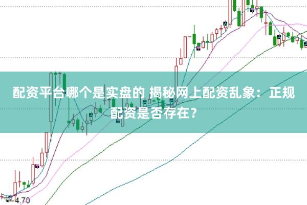 配资平台哪个是实盘的 揭秘网上配资乱象：正规配资是否存在？