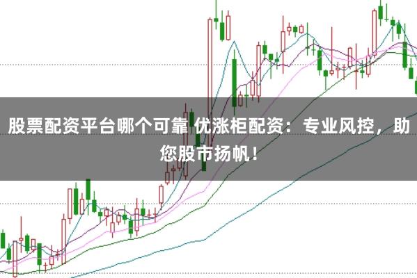 股票配资平台哪个可靠 优涨柜配资：专业风控，助您股市扬帆！