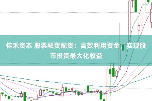 佳禾资本 股票融资配资:高效利用资金,实现股市投资最大化收益