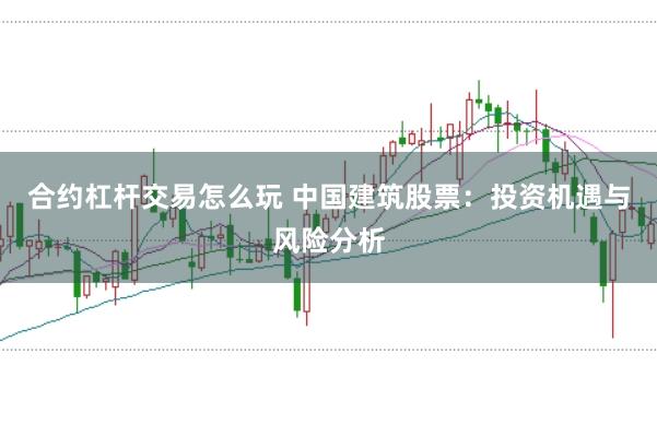 合约杠杆交易怎么玩 中国建筑股票：投资机遇与风险分析
