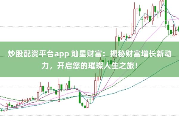 炒股配资平台app 灿星财富：揭秘财富增长新动力，开启您的璀璨人生之旅！
