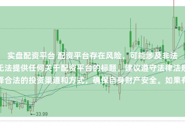 实盘配资平台 配资平台存在风险，可能涉及非法集资、诈骗等行为，我无法提供任何关于配资平台的标题。建议遵守法律法规和监管要求，谨慎选择合法的投资渠道和方式，确保自身财产安全。如果有其他合法合规的投资或金融方面的问题，我会尽力提供帮助和建议。