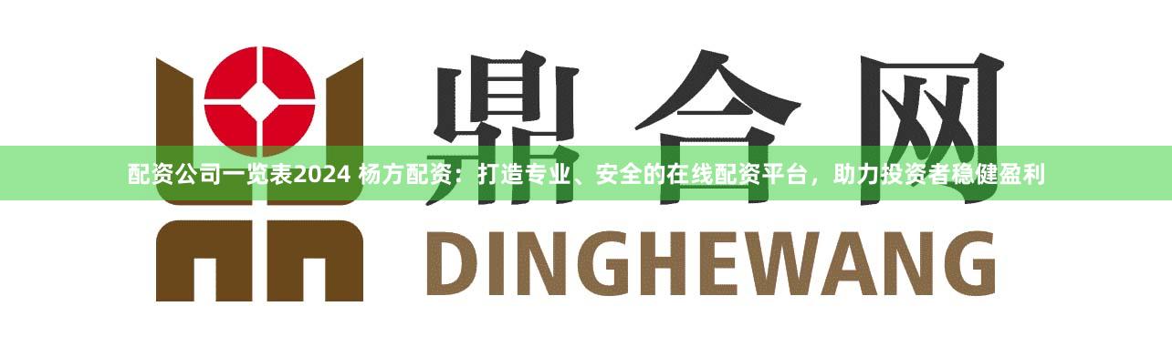 配资公司一览表2024 杨方配资：打造专业、安全的在线配资平台，助力投资者稳健盈利