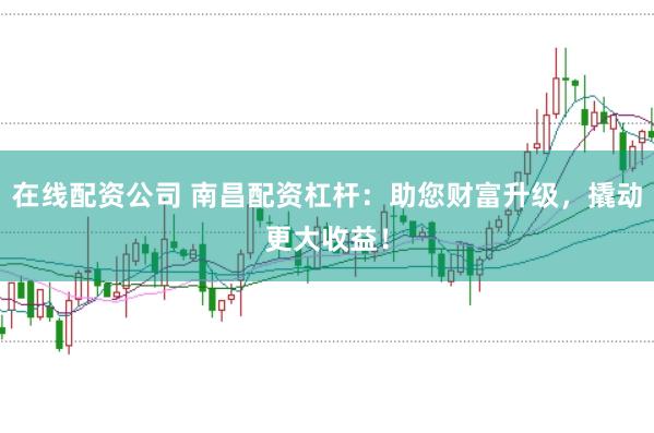 在线配资公司 南昌配资杠杆：助您财富升级，撬动更大收益！