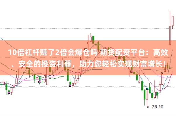 10倍杠杆赚了2倍会爆仓吗 期货配资平台：高效、安全的投资利器，助力您轻松实现财富增长！